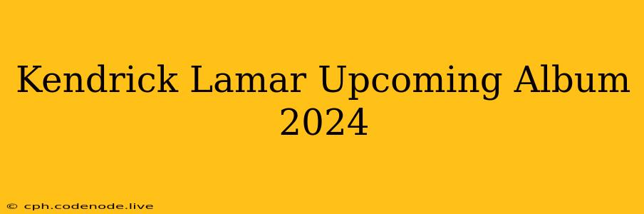 Kendrick Lamar Upcoming Album 2024