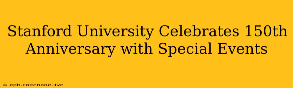 Stanford University Celebrates 150th Anniversary with Special Events
