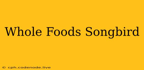 Whole Foods Songbird